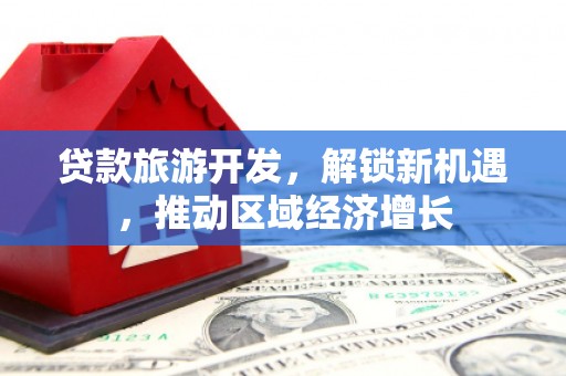 平南贷款旅游开发，解锁新机遇，推动区域经济增长