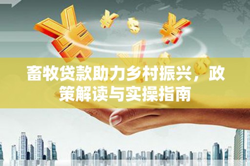 平南畜牧贷款助力乡村振兴，政策解读与实操指南