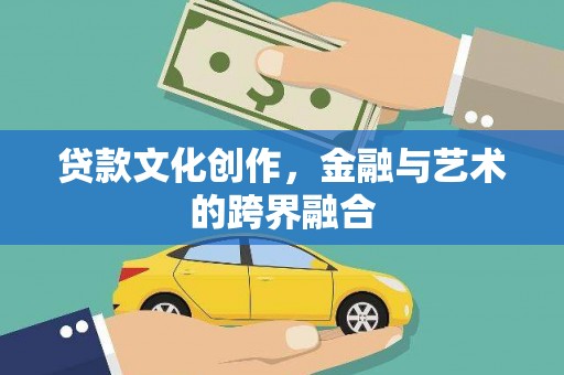 平南贷款文化创作，金融与艺术的跨界融合