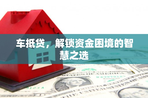 平南车抵贷，解锁资金困境的智慧之选