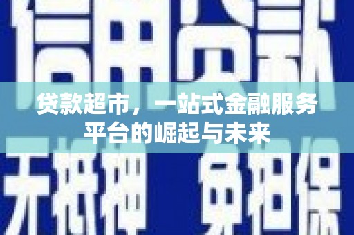 平南贷款超市，一站式金融服务平台的崛起与未来