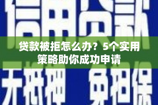 平南贷款被拒怎么办？5个实用策略助你成功申请
