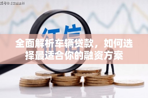 平南全面解析车辆贷款，如何选择最适合你的融资方案