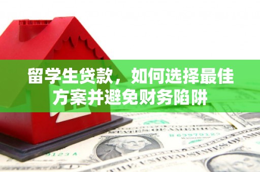 平南留学生贷款，如何选择最佳方案并避免财务陷阱