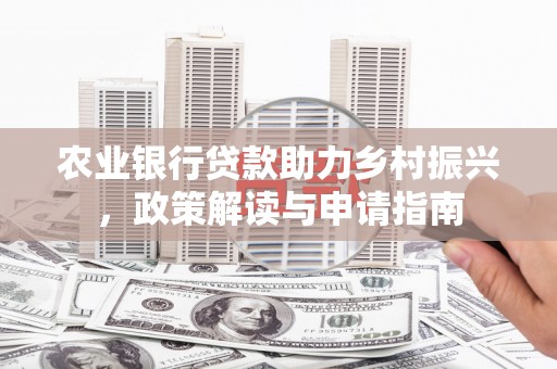 平南农业银行贷款助力乡村振兴，政策解读与申请指南