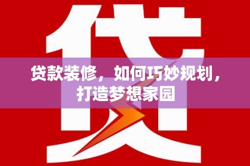 平南贷款装修，如何巧妙规划，打造梦想家园