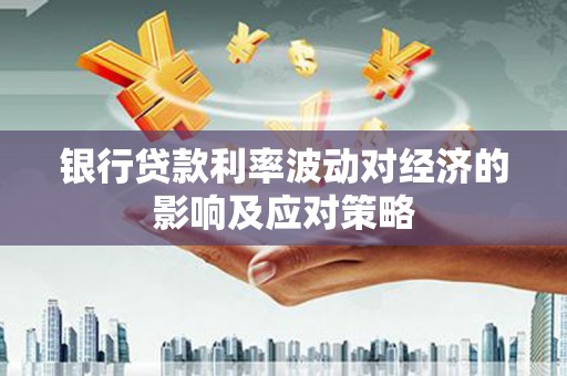 平南银行贷款利率波动对经济的影响及应对策略