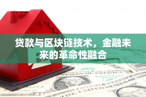 平南贷款与区块链技术，金融未来的革命性融合