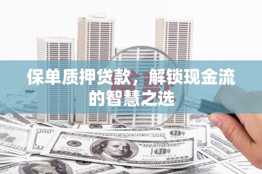 平南保单质押贷款，解锁现金流的智慧之选