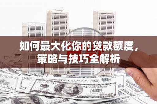 平南如何最大化你的贷款额度，策略与技巧全解析