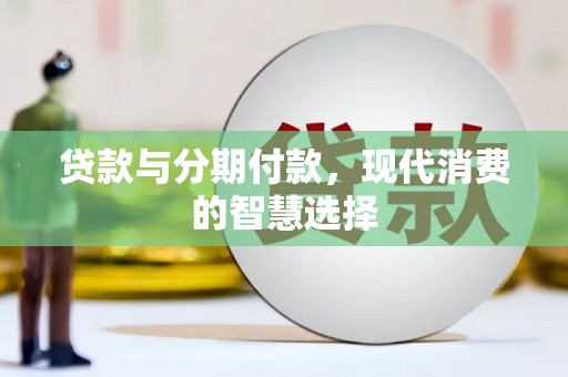 平南贷款与分期付款，现代消费的智慧选择