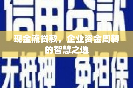 平南现金流贷款，企业资金周转的智慧之选