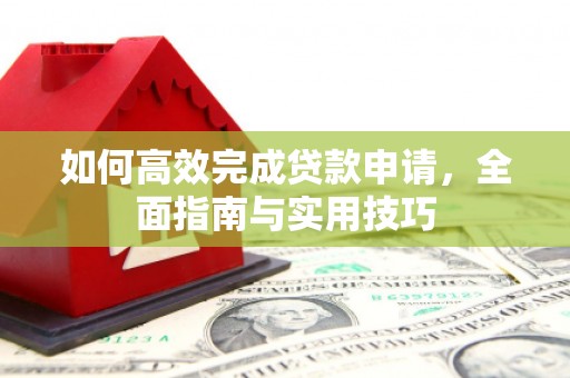 平南如何高效完成贷款申请，全面指南与实用技巧