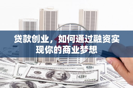 平南贷款创业，如何通过融资实现你的商业梦想