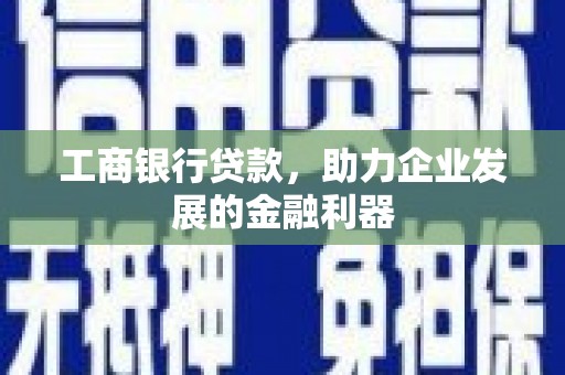 平南工商银行贷款，助力企业发展的金融利器