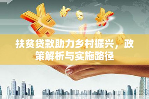 平南扶贫贷款助力乡村振兴，政策解析与实施路径