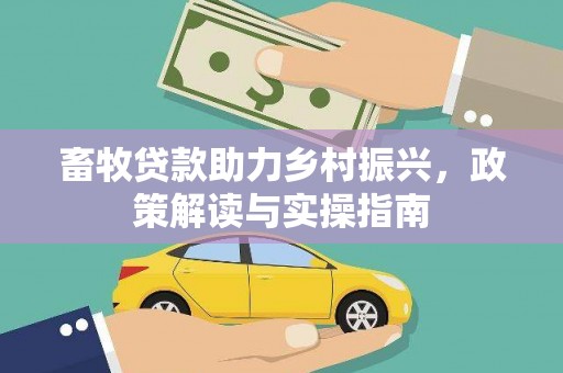 平南畜牧贷款助力乡村振兴，政策解读与实操指南