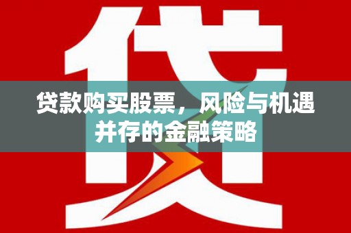 平南贷款购买股票，风险与机遇并存的金融策略
