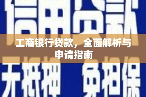 平南工商银行贷款，全面解析与申请指南