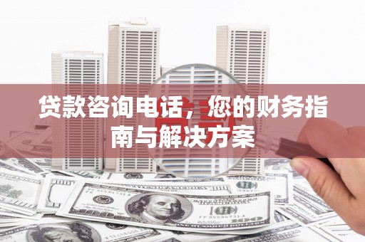 平南贷款咨询电话，您的财务指南与解决方案