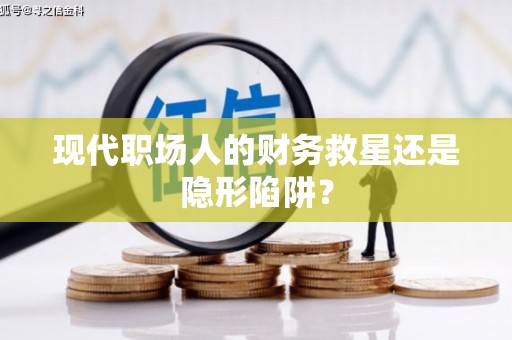 平南现代职场人的财务救星还是隐形陷阱？