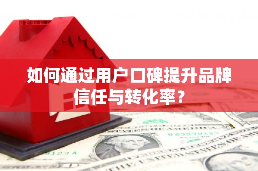 平南如何通过用户口碑提升品牌信任与转化率？