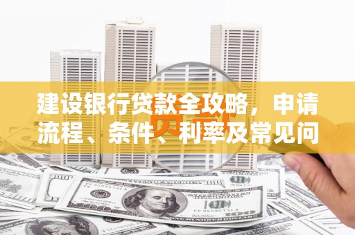 平南建设银行贷款全攻略，申请流程、条件、利率及常见问题解答