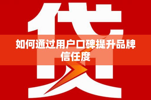 平南如何通过用户口碑提升品牌信任度