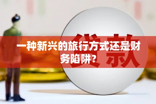 平南一种新兴的旅行方式还是财务陷阱？