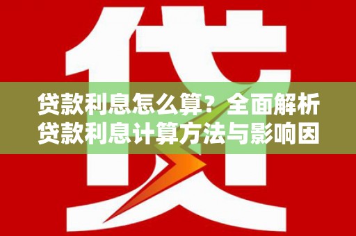 平南贷款利息怎么算？全面解析贷款利息计算方法与影响因素