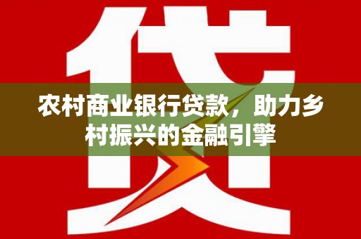 平南农村商业银行贷款，助力乡村振兴的金融引擎
