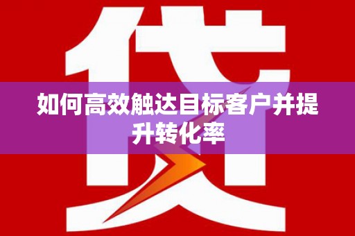 平南如何高效触达目标客户并提升转化率