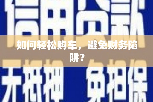 平南如何轻松购车，避免财务陷阱？