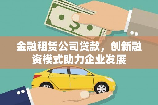 平南金融租赁公司贷款，创新融资模式助力企业发展