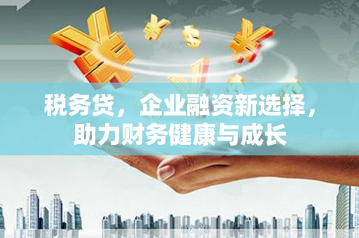 平南税务贷，企业融资新选择，助力财务健康与成长