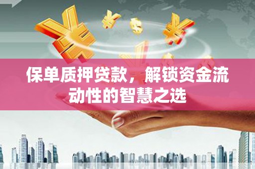 平南保单质押贷款，解锁资金流动性的智慧之选